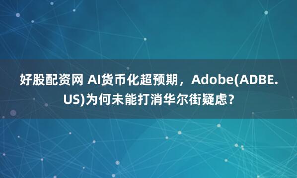 好股配资网 AI货币化超预期，Adobe(ADBE.US)为何未能打消华尔街疑虑？