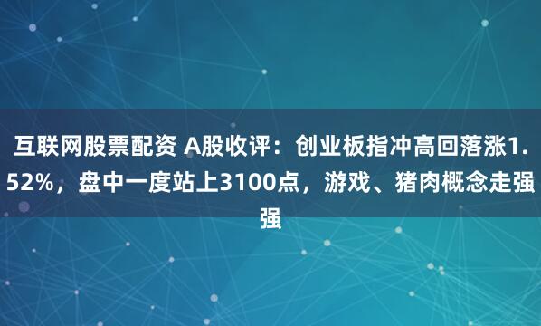 互联网股票配资 A股收评：创业板指冲高回落涨1.52%，盘中一度站上3100点，游戏、猪肉概念走强
