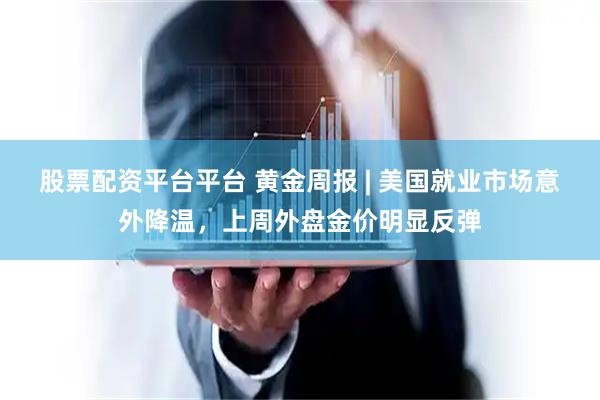 股票配资平台平台 黄金周报 | 美国就业市场意外降温，上周外盘金价明显反弹
