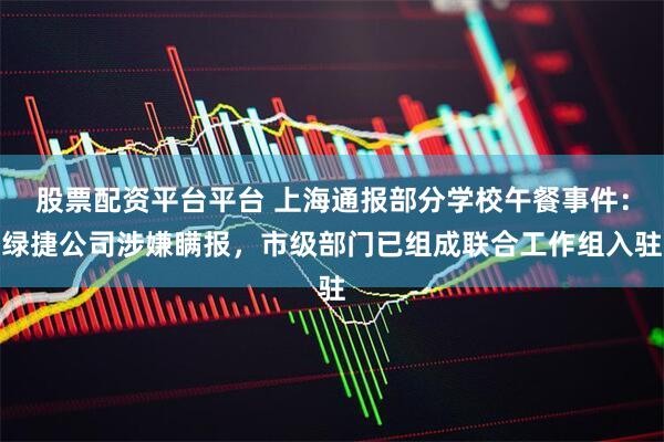 股票配资平台平台 上海通报部分学校午餐事件：绿捷公司涉嫌瞒报，市级部门已组成联合工作组入驻