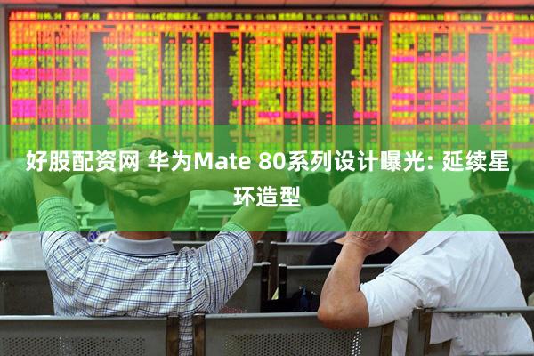 好股配资网 华为Mate 80系列设计曝光: 延续星环造型