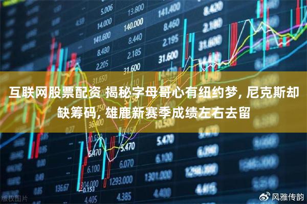 互联网股票配资 揭秘字母哥心有纽约梦, 尼克斯却缺筹码, 雄鹿新赛季成绩左右去留