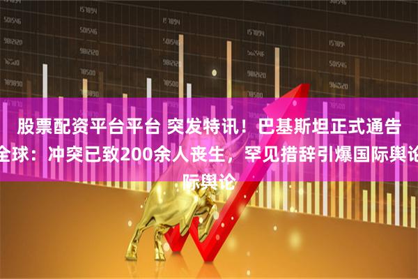 股票配资平台平台 突发特讯！巴基斯坦正式通告全球：冲突已致200余人丧生，罕见措辞引爆国际舆论