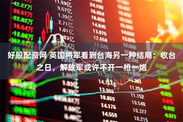 好股配资网 英国将军看到台海另一种结局：收台之日，解放军或许不开一枪一炮
