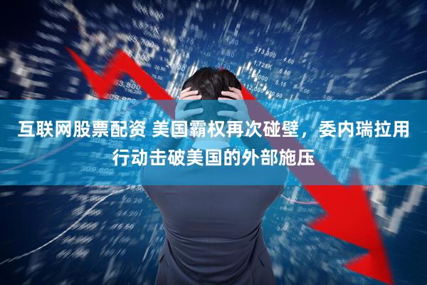 互联网股票配资 美国霸权再次碰壁，委内瑞拉用行动击破美国的外部施压