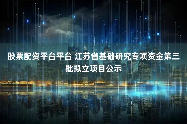 股票配资平台平台 江苏省基础研究专项资金第三批拟立项目公示