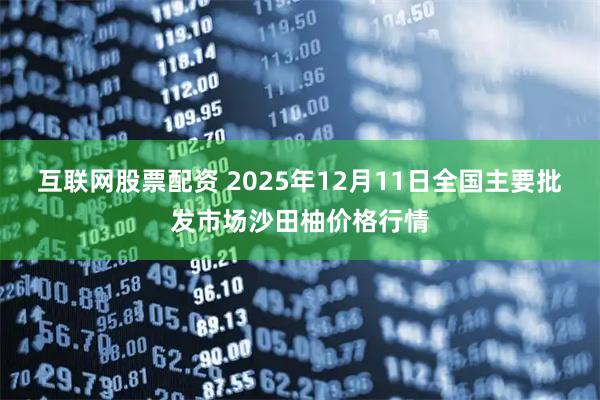 互联网股票配资 2025年12月11日全国主要批发市场沙田柚价格行情