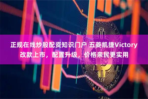 正规在线炒股配资知识门户 五菱凯捷Victory改款上市，配置升级，价格亲民更实用