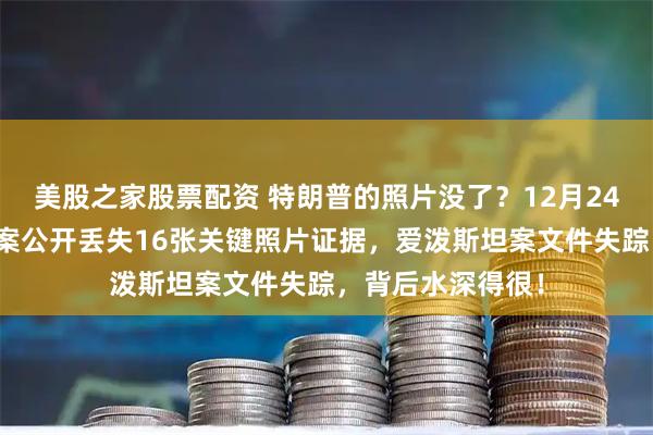 美股之家股票配资 特朗普的照片没了？12月24日，爱泼斯坦档案公开丢失16张关键照片证据，爱泼斯坦案文件失踪，背后水深得很！