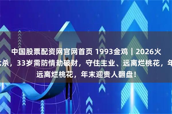 中国股票配资网官网首页 1993金鸡｜2026火克金局逢桃花七杀，33岁需防情劫破财，守住主业、远离烂桃花，年末迎贵人翻盘！