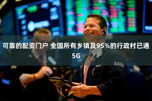 可靠的配资门户 全国所有乡镇及95%的行政村已通5G