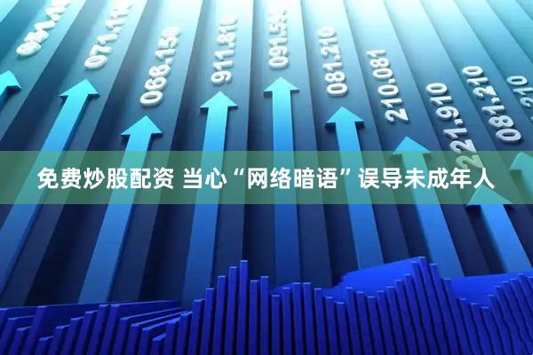 免费炒股配资 当心“网络暗语”误导未成年人