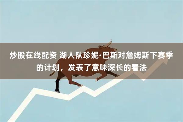 炒股在线配资 湖人队珍妮·巴斯对詹姆斯下赛季的计划，发表了意味深长的看法