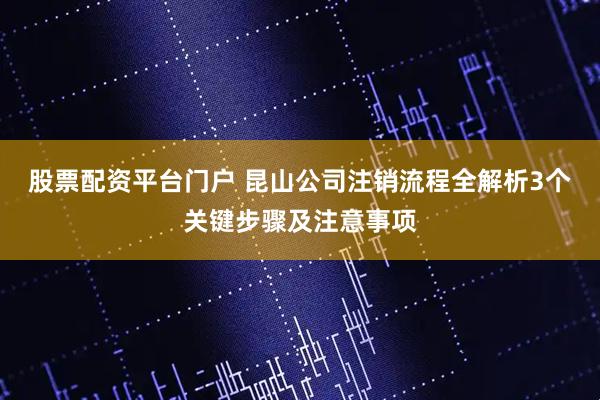 股票配资平台门户 昆山公司注销流程全解析3个关键步骤及注意事项