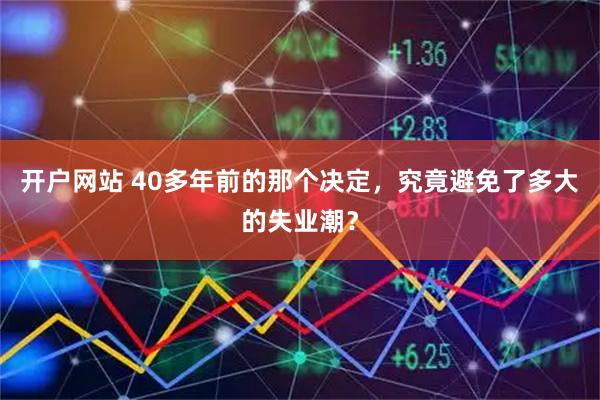 开户网站 40多年前的那个决定，究竟避免了多大的失业潮？