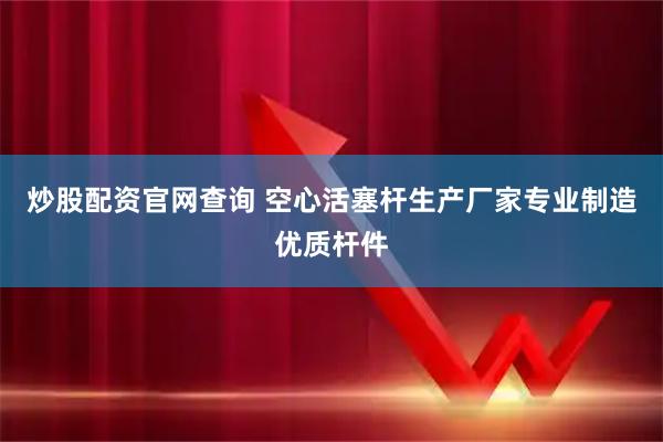 炒股配资官网查询 空心活塞杆生产厂家专业制造优质杆件