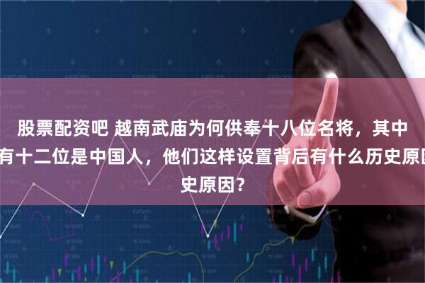 股票配资吧 越南武庙为何供奉十八位名将，其中竟有十二位是中国人，他们这样设置背后有什么历史原因？