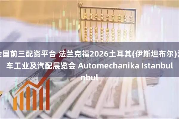 全国前三配资平台 法兰克福2026土耳其(伊斯坦布尔)汽车工业及汽配展览会 Automechanika Istanbul