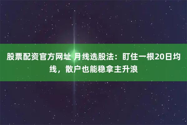 股票配资官方网址 月线选股法：盯住一根20日均线，散户也能稳拿主升浪
