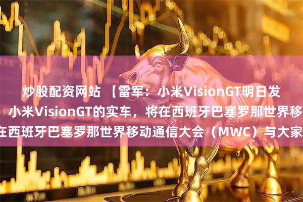 炒股配资网站 【雷军：小米VisionGT明日发布】雷军发文称，明天，小米VisionGT的实车，将在西班牙巴塞罗那世界移动通信大会（MWC）与大家见面。