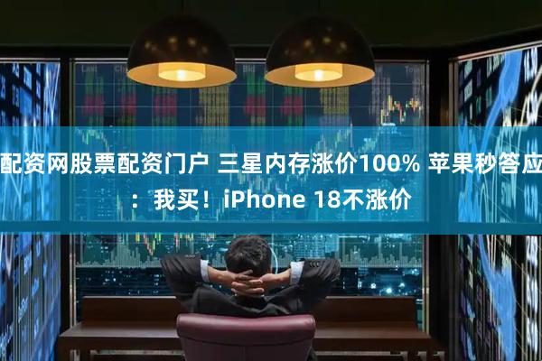 配资网股票配资门户 三星内存涨价100% 苹果秒答应：我买！iPhone 18不涨价
