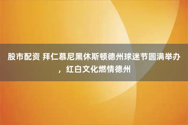 股市配资 拜仁慕尼黑休斯顿德州球迷节圆满举办，红白文化燃情德州