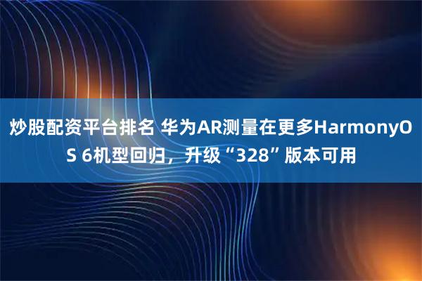 炒股配资平台排名 华为AR测量在更多HarmonyOS 6机型回归，升级“328”版本可用