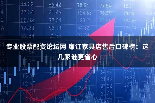 专业股票配资论坛网 廉江家具店售后口碑榜：这几家谁更省心