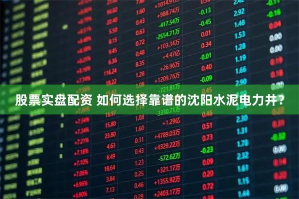 股票实盘配资 如何选择靠谱的沈阳水泥电力井？