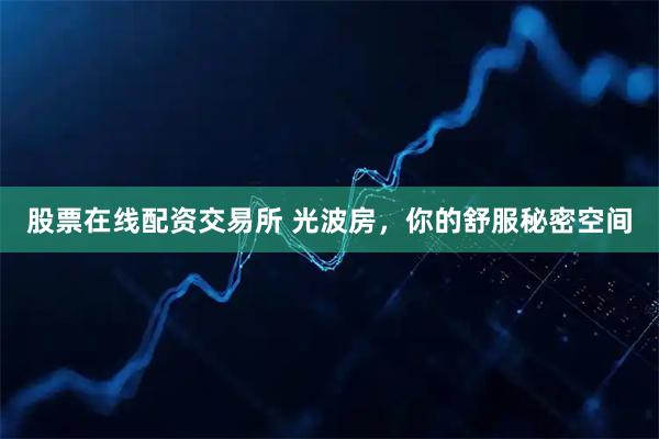 股票在线配资交易所 光波房，你的舒服秘密空间