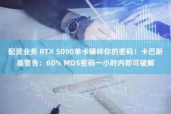 配资业务 RTX 5090单卡碾碎你的密码！卡巴斯基警告：60% MD5密码一小时内即可破解
