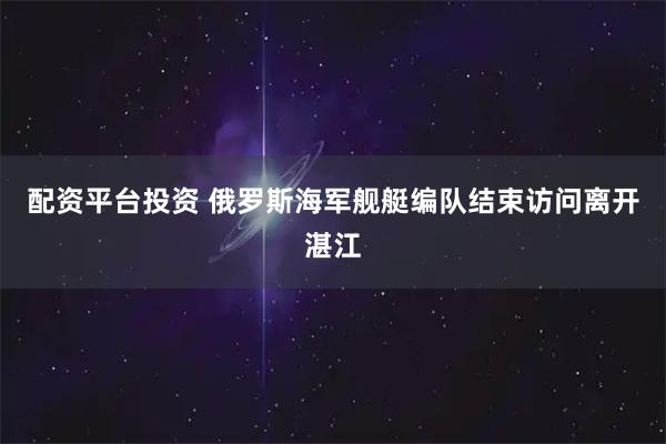 配资平台投资 俄罗斯海军舰艇编队结束访问离开湛江