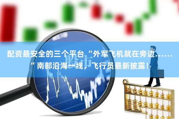 配资最安全的三个平台 “外军飞机就在旁边……”南部沿海一线，飞行员最新披露！