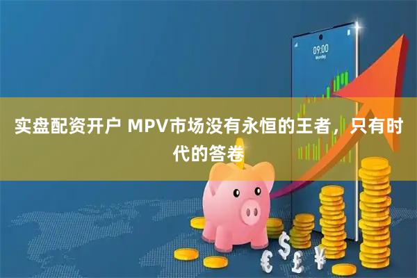 实盘配资开户 MPV市场没有永恒的王者，只有时代的答卷